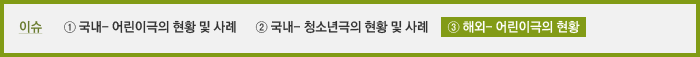 이슈 ① 어린이극의 현황 및 사례 ② 청소년극의 현황 및 사례 ③ 어린이극의 해외현황 - 덴마크어린이극축제를 중심으로