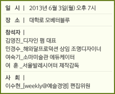 일  시 l 2013년 6월 3일(월) 오후 7시 / 장  소 l 대학로 모베터블루 / 참석자 l 김영진_디자인 펌 대표, 민경수_해와달프로덕션 상임 조명디자이너, 여숙기_소마미술관 에듀케이터, 여  훈 _서울발레시어터 제작감독 / 사  회 l 이수현_[weekly@예술경영] 편집위원