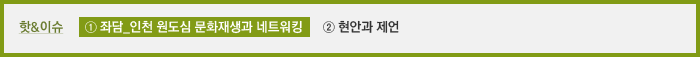 이슈①좌담_인천 원도심 문화재생과 네트워킹 ②현안과 제언