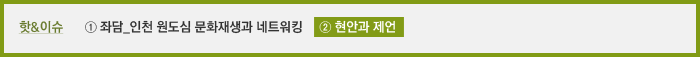 이슈 ① 좌담_인천 원도심 문화재생과 네트워킹 ② 현안과 제언