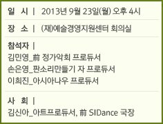 일시 l 2013년 9월 23일(월) 오후 4시/장소 l (재)예술경영지원센터 회의실/참석자 l/김민영_前 정가악회 프로듀서/손은영_판소리 자 프로듀서/이희진_아시아나우 프로듀서/사회 l /김신아_아트프로듀서, 前 SIDance 국장