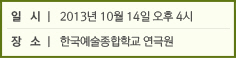 일  시│ 2013년 10월 14일 오후 4시 / 장  소│ 한국예술종합학교 연극원