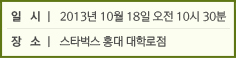 일 시│ 2013년 10월 18일 오전 10시 30분 / 장 소│ 스타벅스 대학로 홍대점