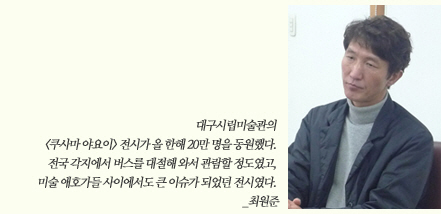 대구시립미술관의 <쿠사마 야요이> 전시가 올 한해 20만 명을 동원했다. 전국 각지에서 버스를 대절해 와서 관람할 정도였고, 미술 애호가들 사이에서도 큰 이슈가 되었던 전시였다. /최원준