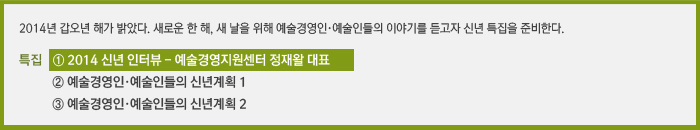 2014년 갑오년 해가 밝았다. 새로운 한 해, 새 날을 위해 예술경영인·예술인들의 이야기를 듣고자 신년 특집을 준비한다. / 연재순서 ① 2014 신년 인터뷰, ② 예술경영인들의 2014 신년계획, ③ 예술인들의 2014 신년계획’