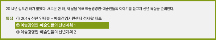 2014년 갑오년 해가 밝았다. 새로운 한 해, 새 날을 위해 예술경영인·예술인들의 이야기를 듣고자 신년 특집을 준비한다. / 연재순서 ① 2014 신년 인터뷰, ② 예술경영인들의 2014 신년계획, ③ 예술인들의 2014 신년계획’