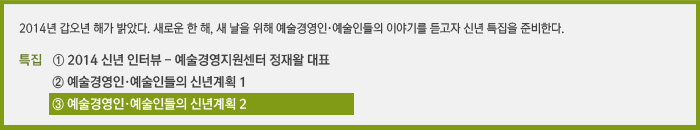 2014년 갑오년 해가 밝았다. 새로운 한 해, 새 날을 위해 예술경영인·예술인들의 이야기를 듣고자 신년 특집을 준비한다. / 연재순서 ① 2014 신년 인터뷰, ② 예술경영인들의 2014 신년계획, ③ 예술인들의 2014 신년계획’