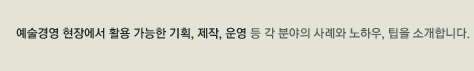 예술경영 현장에서 활용 가능한 기획,제작,운영 등 각 분야의 사례와 노하우,팁을 소개합니다