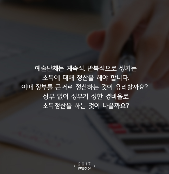 예술단체는 계속적, 반복적으로 생기는 소득에 대해 정산을 해야 합니다. 이때 장부를 근거로 정산하는 것이 유리할까요? 장부 없이 정부가 정한 경비율로 소득정산을 하는 것이 나을까요?