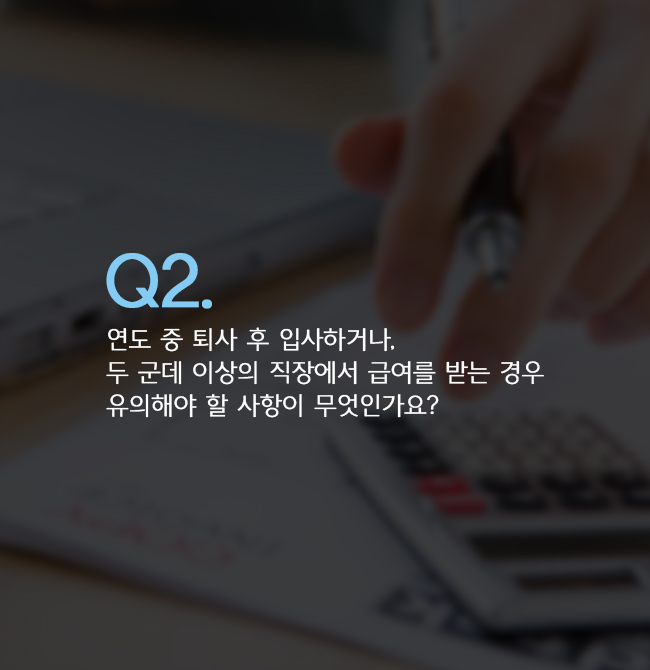 Q2. 연도 중 퇴사 후 입사하거나, 두 군데 이상의 직장에서 급여를 받는 경우 유의해야 할 사항이 무엇인가요?