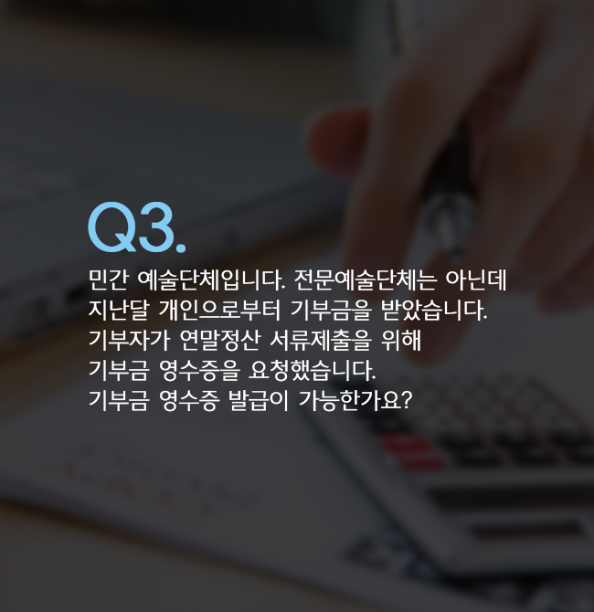 Q3. 민간 예술단체입니다. 전문예술단체는 아닌데 지난달 개인으로부터 기부금을 받았습니다. 기부자가 연말정산 서류제출을 위해 기부금 영수증을 요청했습니다. 기부금 영수증 발급이 가능한가요? 