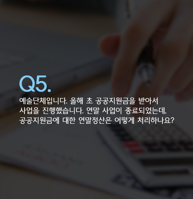 Q5. 예술단체입니다. 올해 초 공공지원금을 받아서 사업을 진행했습니다. 연말 사업이 종료되었는데, 공공지원금에 대한 연말정산은 어떻게 처리하나요?