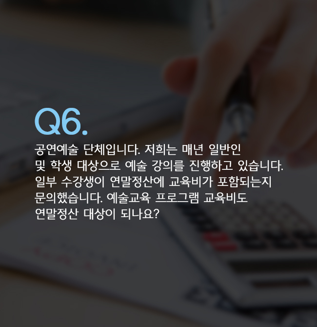 Q6. 공연예술 단체입니다. 저희는 매년 일반인 및 학생 대상으로 예술 강의를 진행하고 있습니다. 일부 수강생이 연말정산에 교육비가 포함되는지 문의했습니다. 예술교육 프로그램 교육비도 연말정산 대상이 되나요?