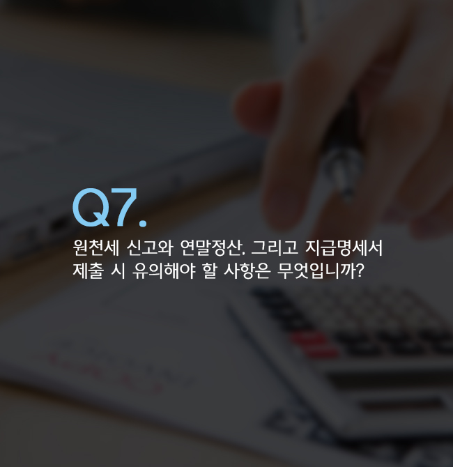 Q7. 원천세 신고와 연말정산, 그리고 지급명세서 제출 시 유의해야 할 사항은 무엇입니까?