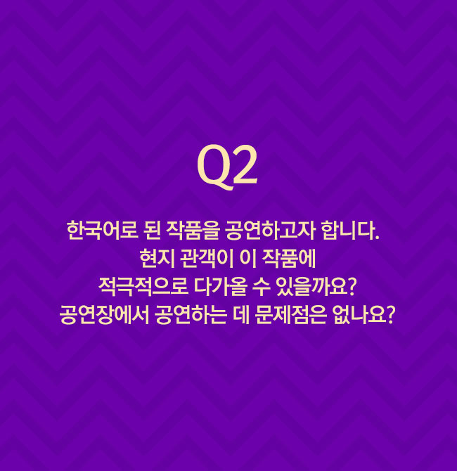 Q2 한국어로 된 작품을 공연하고자 합니다. 현지 관객이 이 작품에 적극적으로 다가올 수 있을까요? 공연장에서 공연하는 데 문제점은 없나요?