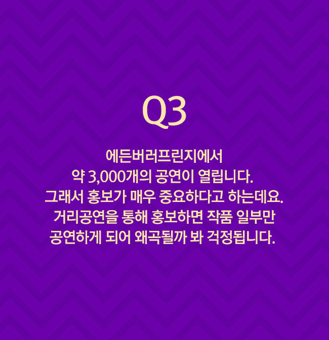 Q3 에든버러프린지에서 약 3,000개의 공연이 열립니다. 그래서 홍보가 매우 중요하다고 하는데요. 거리공연을 통해 홍보하면 작품 일부만 공연하게 되어 왜곡될까 봐 걱정됩니다. 