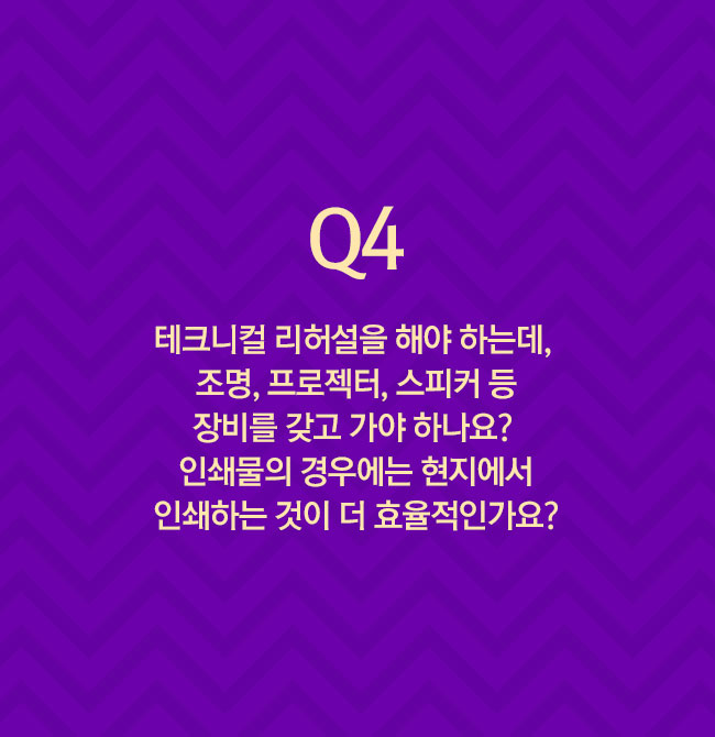 Q4 테크니컬 리허설을 해야 하는데, 조명, 프로젝터, 스피커 등 장비를 갖고 가야 하나요? 인쇄물의 경우에는 현지에서 인쇄하는 것이 더 효율적인가요?