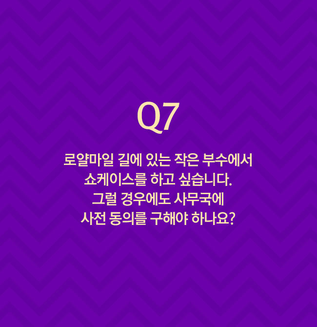 Q7 길에 작은 부스처럼 되어 있는 로얄마일에서 쇼케이스를 하고 싶습니다. 그럴 경우에도 사무국에 사전 동의를 구해야 하나요?