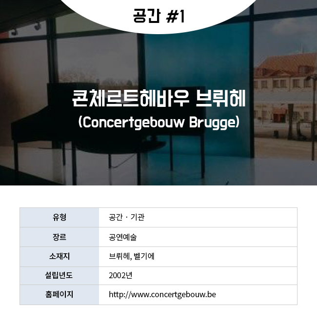 공간 #1 콘체르트헤바우 브뤼헤(Concertgebouw Brugge) 유형:공간‧기관 장르:공연예술 소재지:브뤼헤,벨기에 설립년도:2002년 홈페이지:http://www.concertgebouw.be