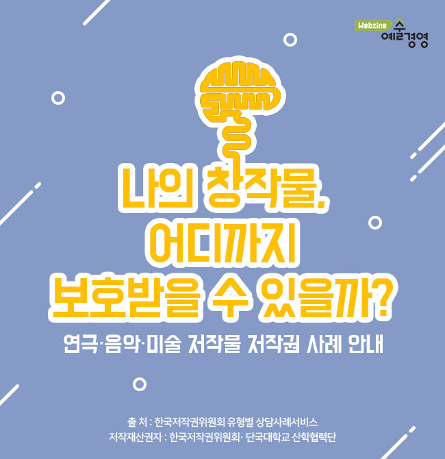 나의 창작물, 어디까지 보호받을 수 있을까? 연극·음악·미술 저작물 저작권 사례 안내  출처 : 한국저작권위원회 홈페이지(https://www.copyright.or.kr)