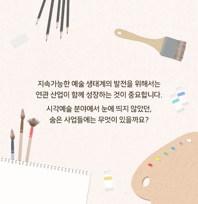 지속가능한 예술 생태계의 발전을 위해서는 연관 산업이 함께 성장하는 것이 중요합니다. 시각예술 분야에서 눈에 띄지 않았던, 숨은 사업들에는 무엇이 있을까요?