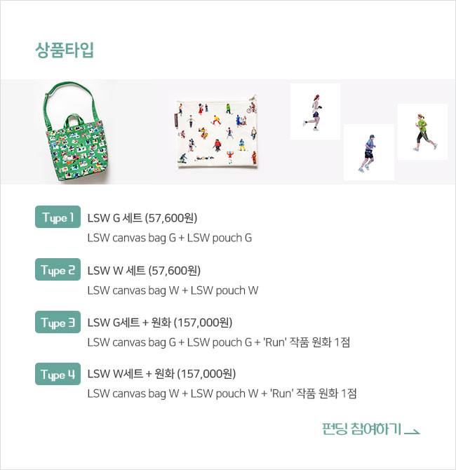 ∎상품타입 Type 1. LSW G 세트 (57,600원) LSW canvas bag G + LSW pouch G Type 2. LSW W 세트 (57,600원) LSW canvas bag W + LSW pouch W Type 3. LSW G세트 + 원화 (157,000원) LSW canvas bag G + LSW pouch G + 'Run' 작품 원화 1점 Type 4. LSW W세트 + 원화 (157,000원) LSW canvas bag W + LSW pouch W + 'Run' 작품 원화 1점 펀딩 참여하기