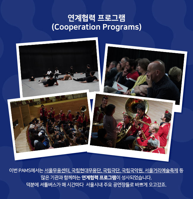 연계협력 프로그램 (Cooperation Programs) 이번 PAMS에서는 서울무용센터, 국립현대무용단, 국립극단, 국립국악원, 서울거리예술축제 등 많은 기관과 함께하는 연계협력 프로그램이 성사되었습니다. 덕분에 셔틀버스가 매 시간마다  서울시내 주요 공연장들로 바쁘게 오고갔죠. 