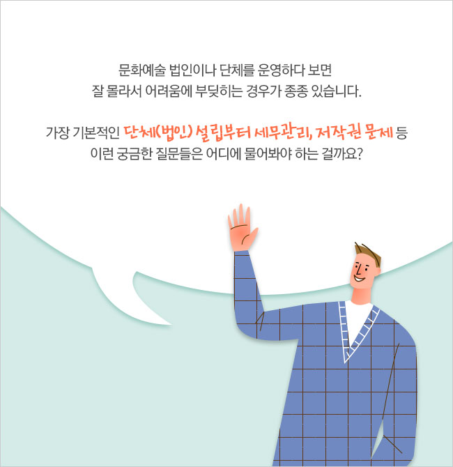 문화예술 법인이나 단체를 운영하다 보면 잘 몰라서 어려움에 부딪히는 경우가 종종 있습니다. 가장 기본적인 단체(법인)설립부터 세무관리, 저작권문제 등 이런 궁금한 질문들은 어디에 물어봐야 하는 걸까요?