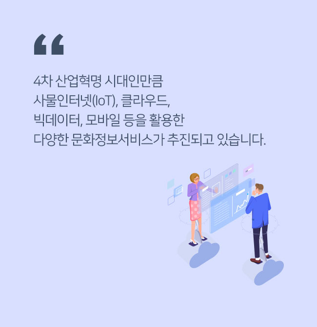 4차 산업혁명 시대인만큼 사물인터넷(IoT), 클라우드, 빅데이터, 모바일 등을 활용한 다양한 문화정보서비스가 추진되고 있습니다.