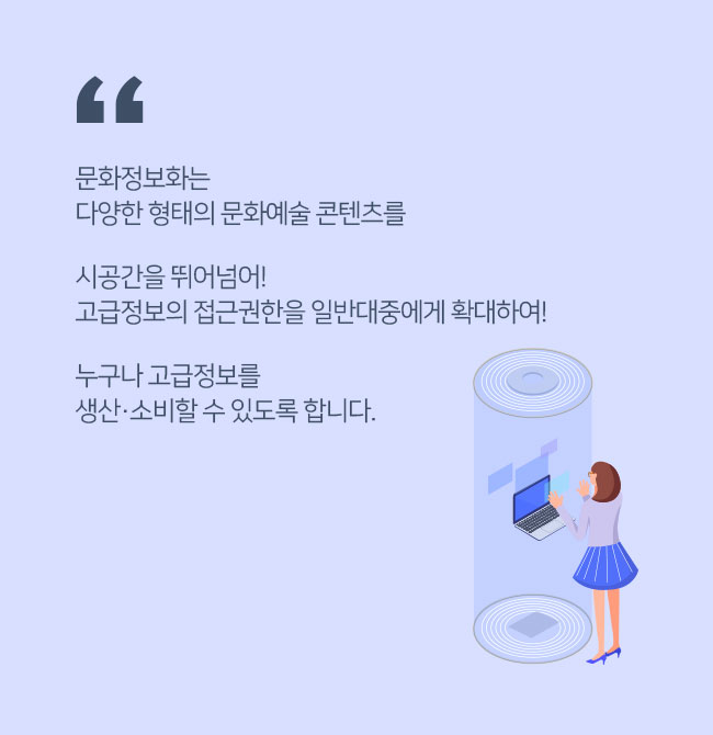   문화정보화는 다양한 형태의 문화예술 콘텐츠를 시공간을 뛰어넘어! 고급정보의 접근권한을 일반대중에게 확대하여! 누구나 고급정보를 생산·소비할 수 있도록 합니다.  