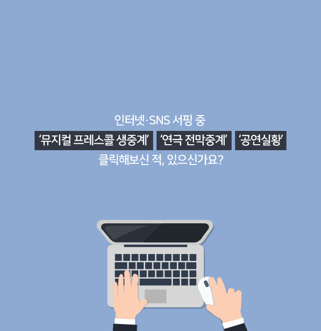 인터넷·SNS 서핑 중 
‘뮤지컬 프레스콜 생중계’ ‘연극 전막중계’ ‘공연실황’
클릭해보신 적, 있으신가요?
