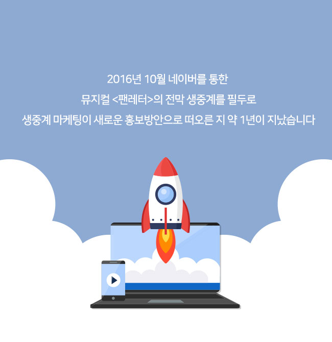 2016년 10월 네이버를 통한 
뮤지컬 <팬레터>의 전막 생중계를 필두로
생중계 마케팅이 새로운 홍보방안으로 떠오른 지 약 1년이 지났습니다
