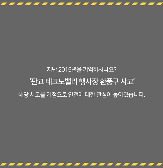 지난 2015년을 기억하시나요? ‘판교 테크노밸리 행사장 환풍구 사고‘ 해당 사고를 기점으로 안전에 대한 관심이 높아졌습니다. 