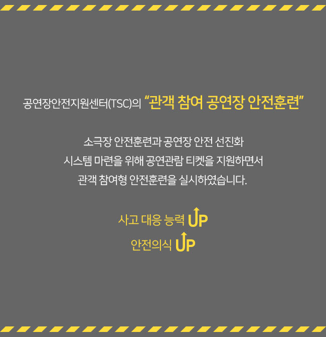 공연장안전지원센터(TSC)의 '관객 참여 공연장 안전훈련' 소극장 안전훈련과 공연장 안전 선진화 시스템 마련을 위해 공연관람 티켓을 지원하면서 관객 참여형 안전훈련을 실시하였습니다. 사고 대응 능력 UP 안전의식 UP