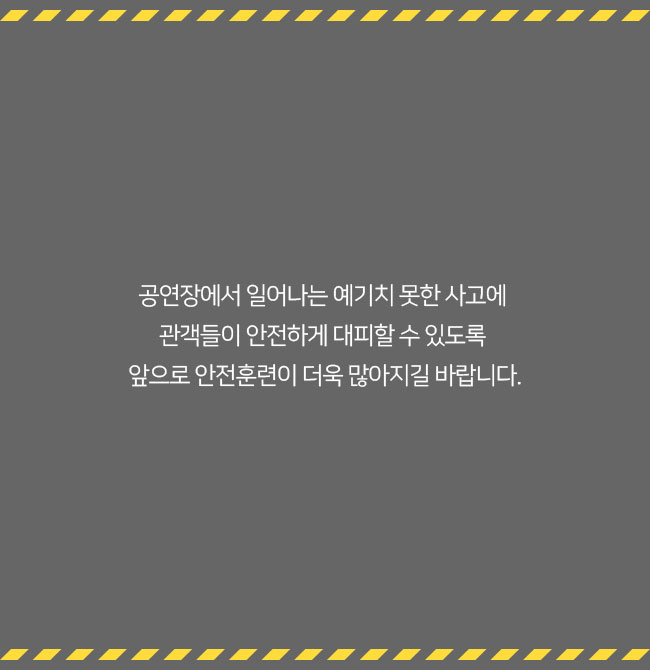 공연장에서 일어나는 예기치 못한 사고에 관객들이 안전하게 대피할 수 있도록 앞으로 안전훈련이 더욱 많아지길 바랍니다.