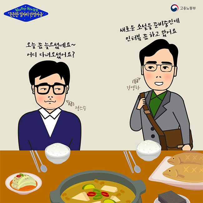 알아두면 쓸데많은 든든한 일자리 안정자금(고용노동부) 정스승:오늘 좀 늦으셨네요~어디 다녀오셨어요?  긴영하:새로운 소설을 준비중인데 인터뷰 좀 하고 왔어요