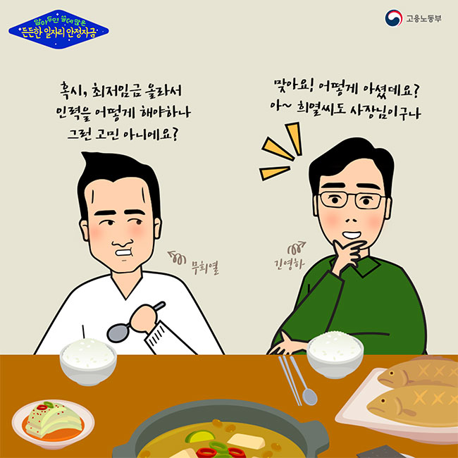 알아두면 쓸데많은 든든한 일자리 안정자금(고용노동부) 무희열:혹시, 최저임금 올라서 인력을 어떻게 해야하나 그런 고민 아니에요?  긴영하:맞아요! 어떻게 아셨데요? 아~희열씨도 사장님이구나